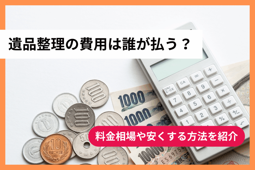 遺品整理の費用は誰が払う？料金相場や安くする方法を紹介