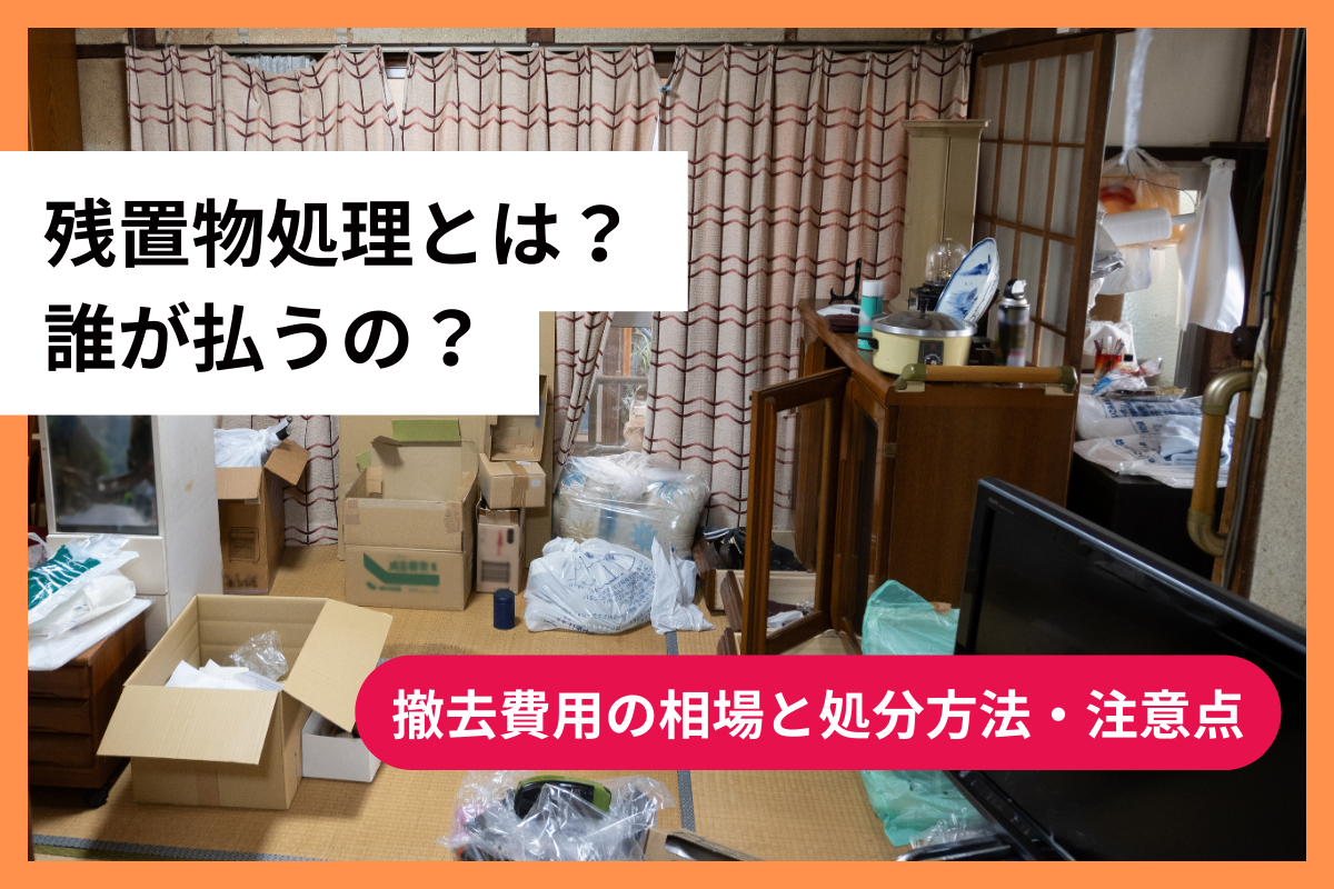 残置物処理とは？誰が払うの？撤去費用の相場と処分方法・注意点 