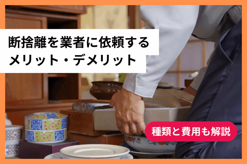 断捨離を業者に依頼するメリット・デメリット｜種類と費用も解説