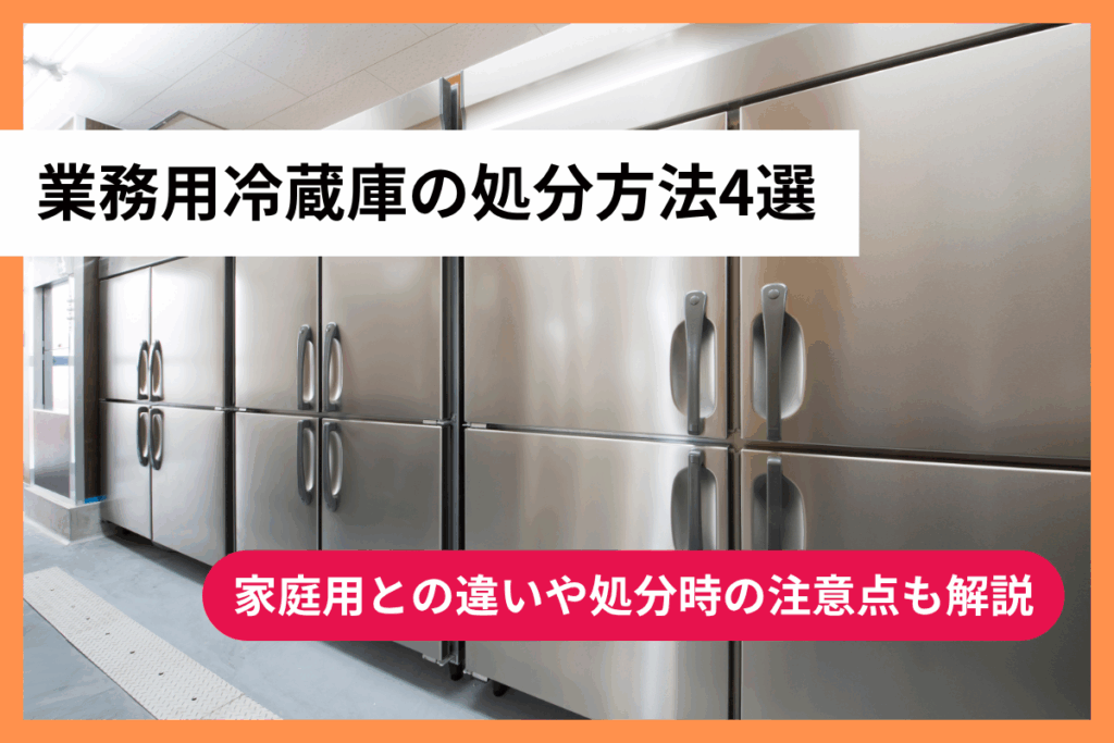 業務用冷蔵庫の処分方法4選｜家庭用との違いや処分時の注意点も解説