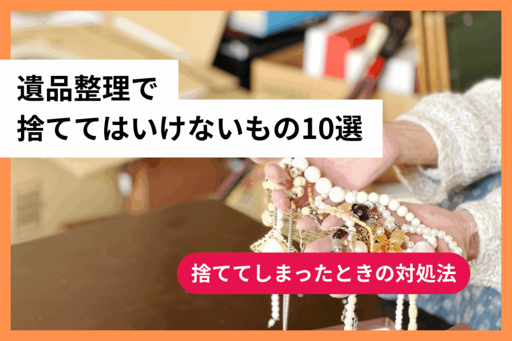 遺品整理で捨ててはいけないもの10選-捨ててしまったときの対処法