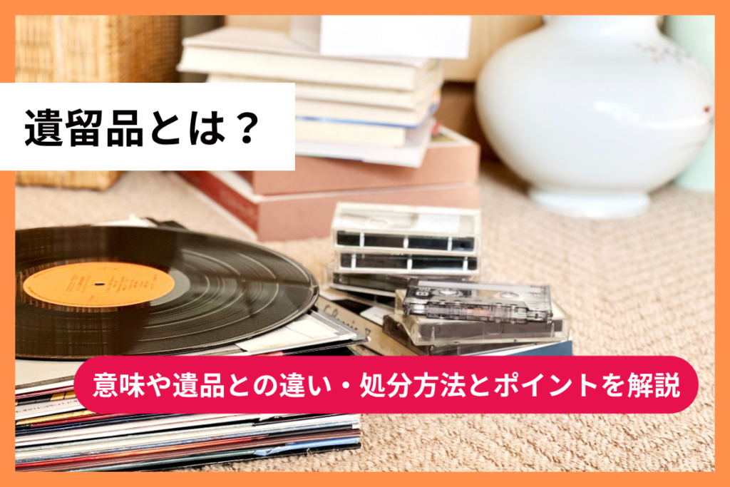 遺留品とは？意味や遺品との違い・処分方法とポイントを解説