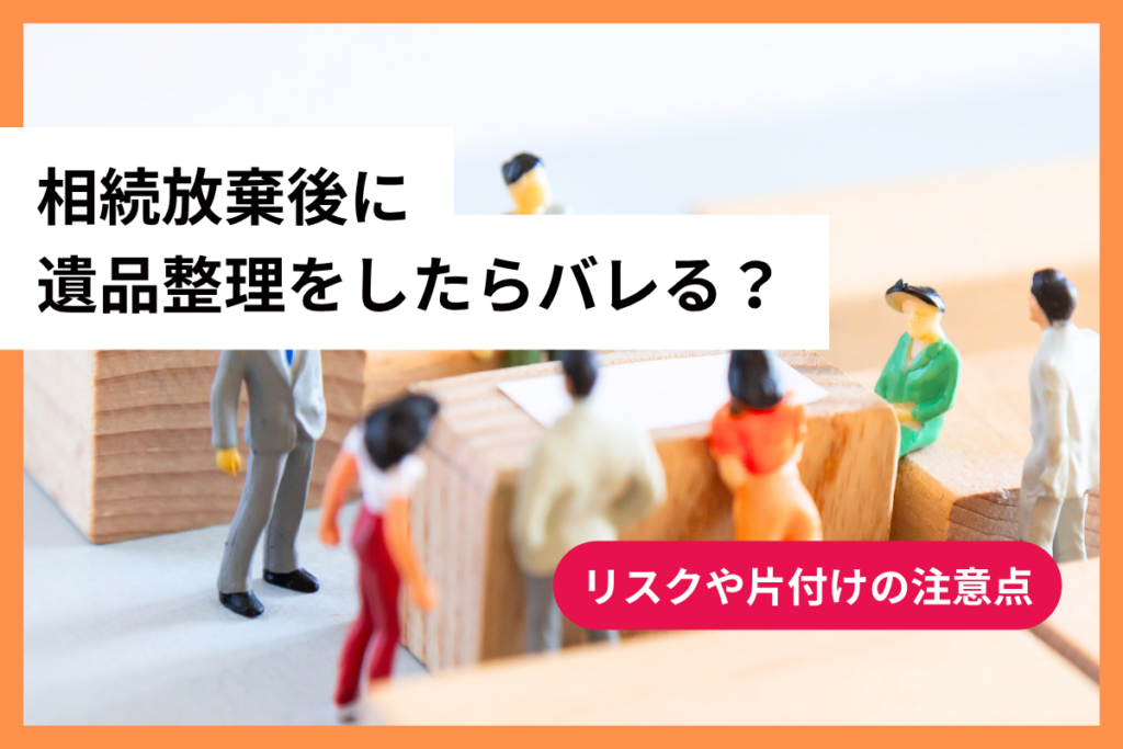 相続放棄後に遺品整理をしたらバレる？リスクや片付けの注意点