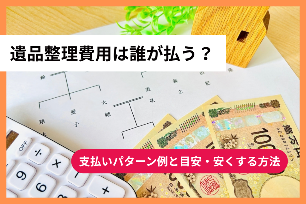 遺品整理費用は誰が払う？支払いパターン例と目安・安くする方法