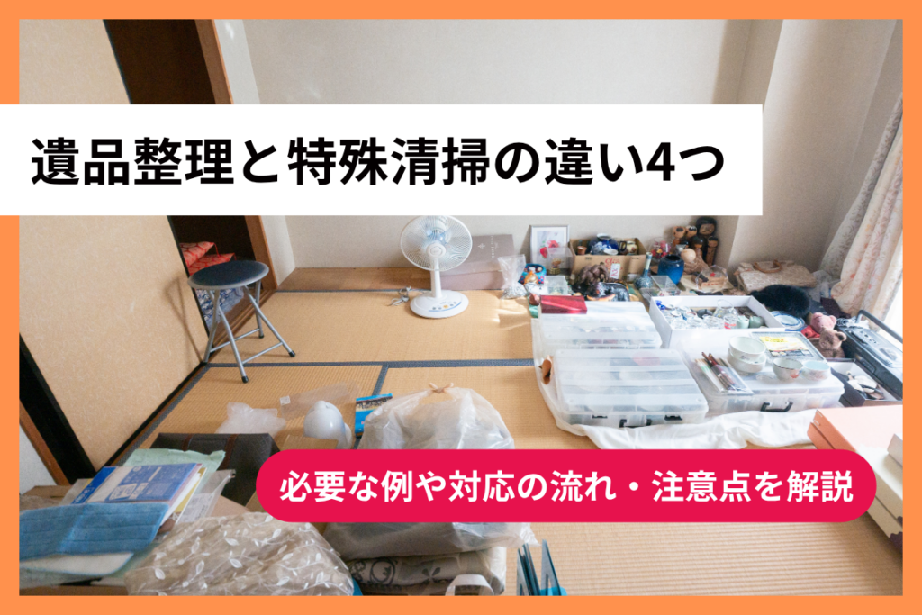遺品整理と特殊清掃の違い4つ｜必要な例や対応の流れ・注意点を解説