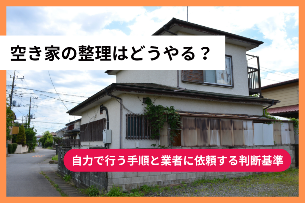 空き家の整理はどうやる？自力で行う手順と業者に依頼する判断基準