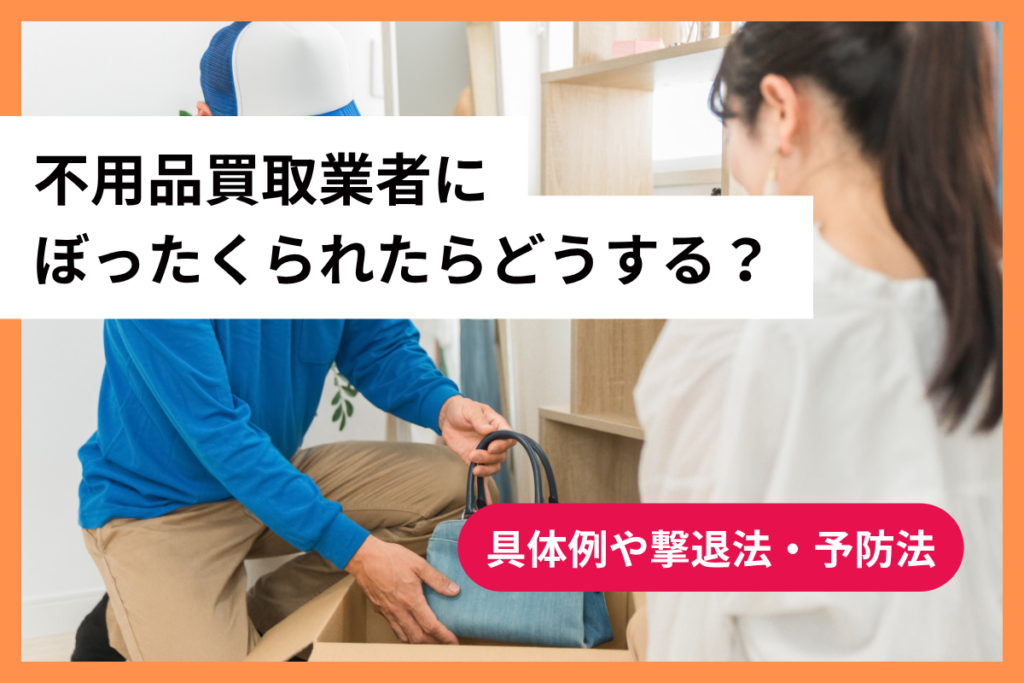 不用品買取業者にぼったくられたらどうする？具体例や撃退法・予防法